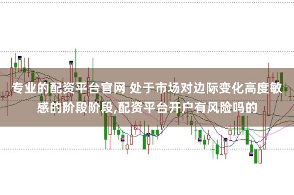 专业的配资平台官网 处于市场对边际变化高度敏感的阶段阶段,配资平台开户有风险吗的