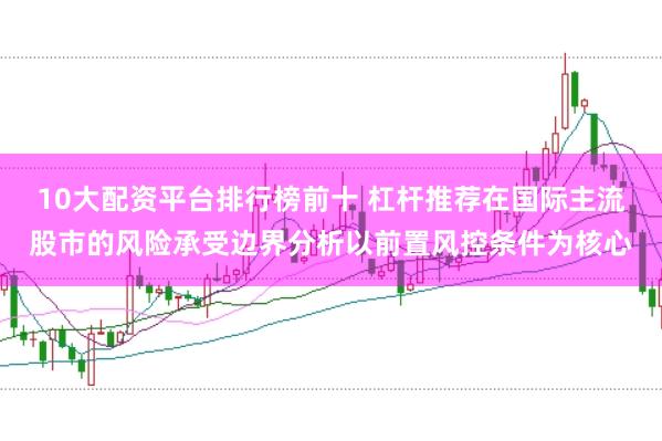 10大配资平台排行榜前十 杠杆推荐在国际主流股市的风险承受边界分析以前置风控条件为核心