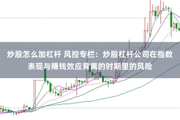 炒股怎么加杠杆 风控专栏：炒股杠杆公司在指数表现与赚钱效应背离的时期里的风险