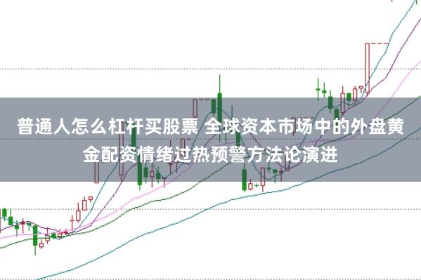 普通人怎么杠杆买股票 全球资本市场中的外盘黄金配资情绪过热预警方法论演进
