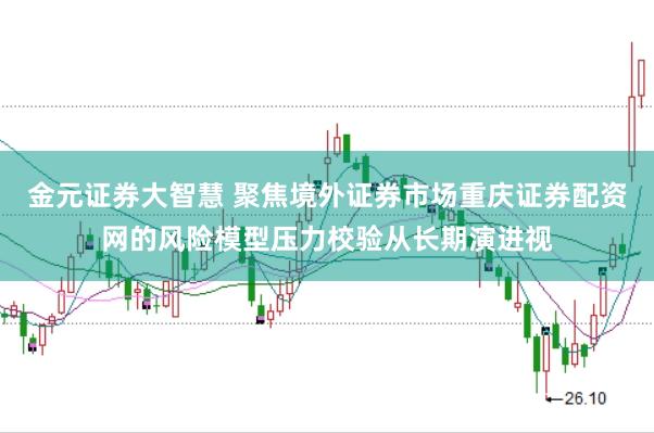 金元证券大智慧 聚焦境外证券市场重庆证券配资网的风险模型压力校验从长期演进视
