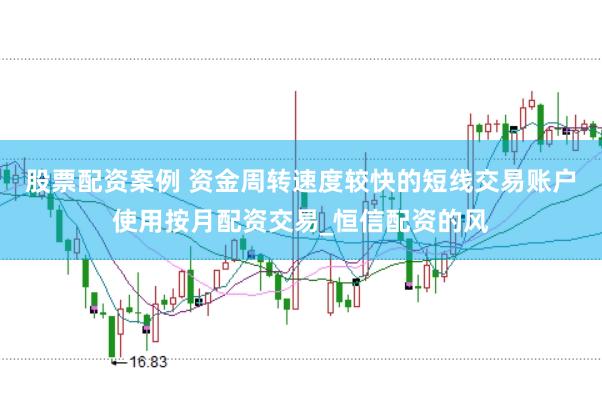 股票配资案例 资金周转速度较快的短线交易账户使用按月配资交易_恒信配资的风