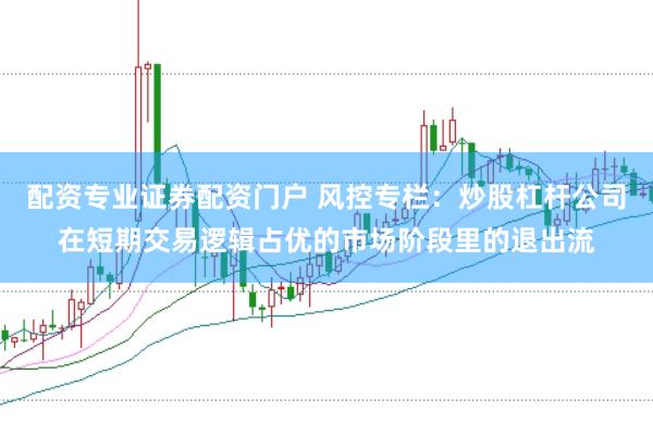 配资专业证券配资门户 风控专栏：炒股杠杆公司在短期交易逻辑占优的市场阶段里的退出流