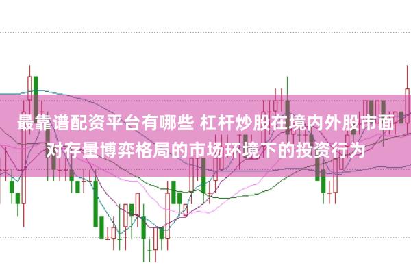 最靠谱配资平台有哪些 杠杆炒股在境内外股市面对存量博弈格局的市场环境下的投资行为