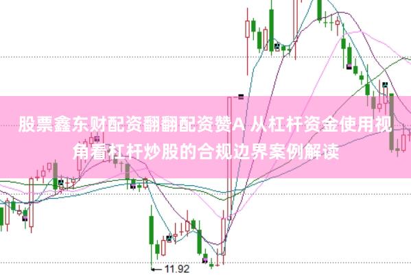 股票鑫东财配资翻翻配资赞A 从杠杆资金使用视角看杠杆炒股的合规边界案例解读