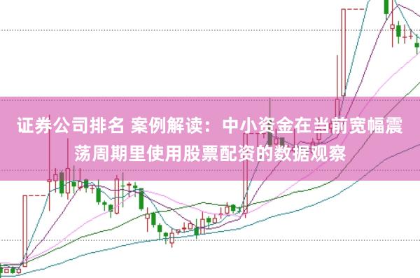 证券公司排名 案例解读：中小资金在当前宽幅震荡周期里使用股票配资的数据观察