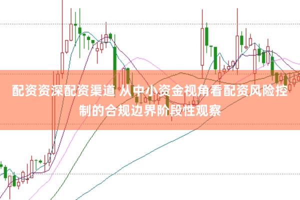 配资资深配资渠道 从中小资金视角看配资风险控制的合规边界阶段性观察