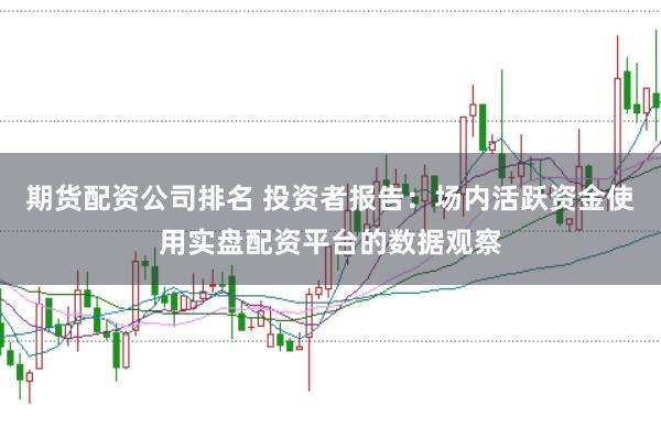 期货配资公司排名 投资者报告：场内活跃资金使用实盘配资平台的数据观察