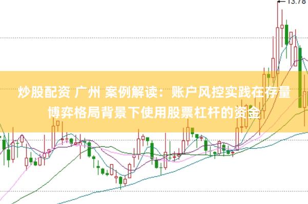 炒股配资 广州 案例解读：账户风控实践在存量博弈格局背景下使用股票杠杆的资金