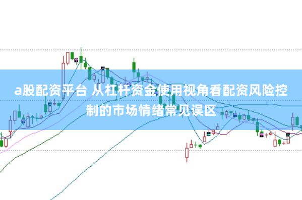 a股配资平台 从杠杆资金使用视角看配资风险控制的市场情绪常见误区