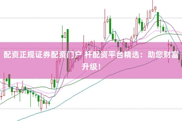配资正规证券配资门户 杆配资平台精选：助您财富升级！