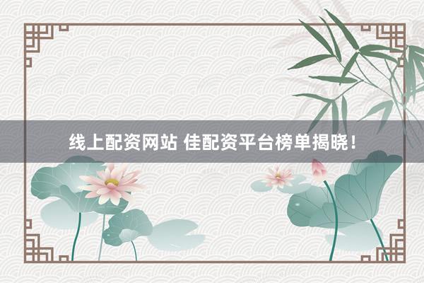 线上配资网站 佳配资平台榜单揭晓！