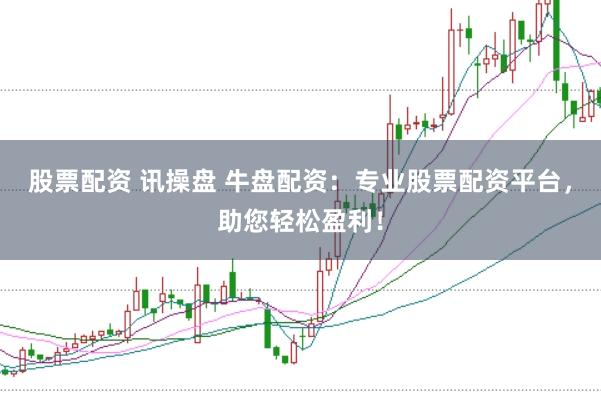 股票配资 讯操盘 牛盘配资：专业股票配资平台，助您轻松盈利！