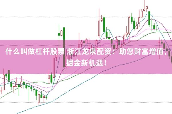 什么叫做杠杆股票 浙江龙泉配资：助您财富增值，掘金新机遇！