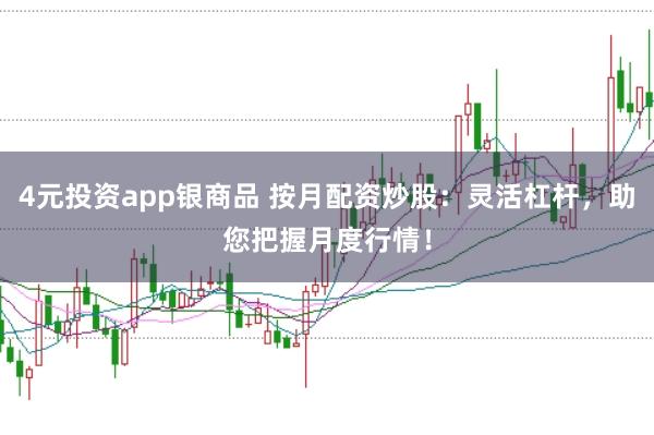 4元投资app银商品 按月配资炒股：灵活杠杆，助您把握月度行情！