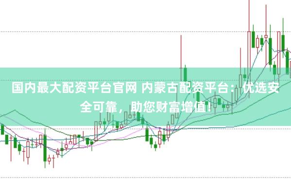 国内最大配资平台官网 内蒙古配资平台：优选安全可靠，助您财富增值！