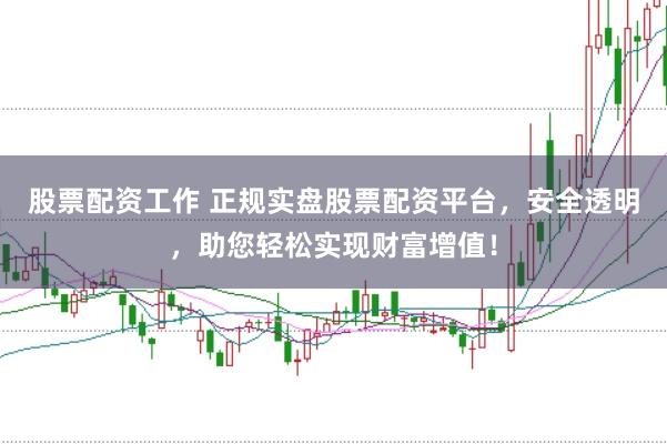股票配资工作 正规实盘股票配资平台，安全透明，助您轻松实现财富增值！