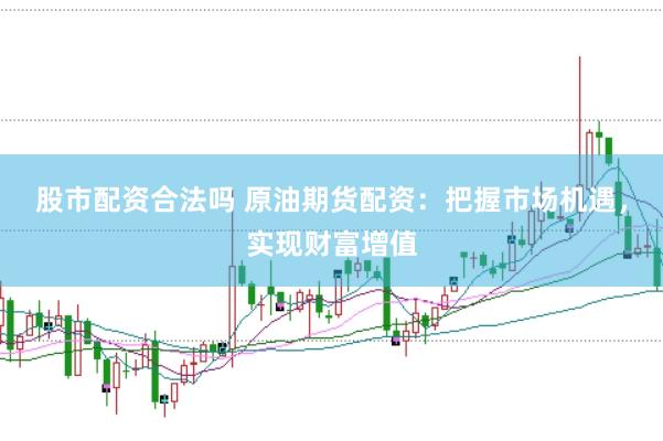 股市配资合法吗 原油期货配资：把握市场机遇，实现财富增值