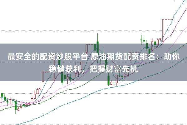 最安全的配资炒股平台 原油期货配资排名：助你稳健获利，把握财富先机