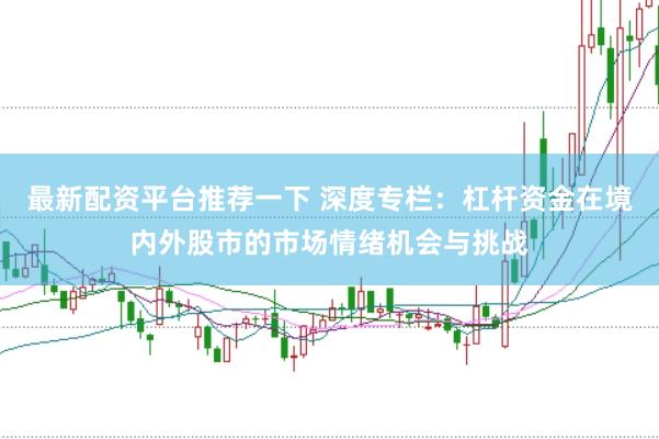 最新配资平台推荐一下 深度专栏：杠杆资金在境内外股市的市场情绪机会与挑战