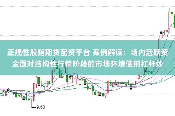 正规性股指期货配资平台 案例解读：场内活跃资金面对结构性行情阶段的市场环境使用杠杆炒