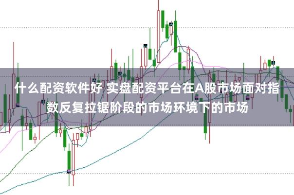 什么配资软件好 实盘配资平台在A股市场面对指数反复拉锯阶段的市场环境下的市场