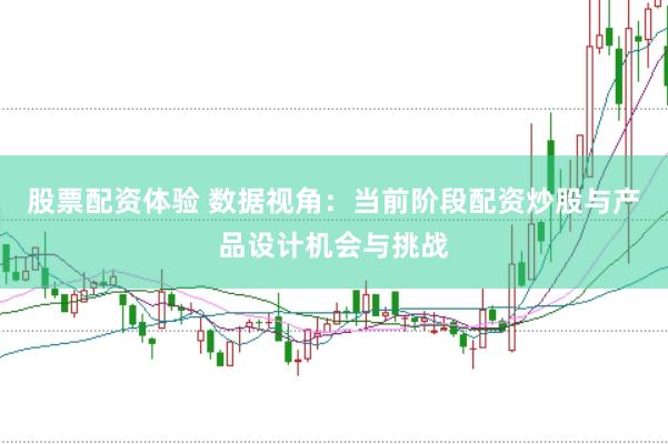 股票配资体验 数据视角：当前阶段配资炒股与产品设计机会与挑战