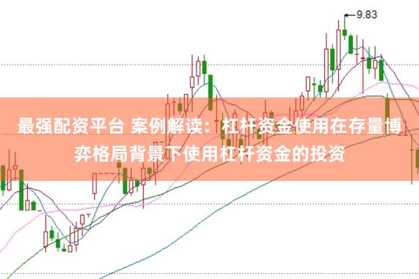 最强配资平台 案例解读：杠杆资金使用在存量博弈格局背景下使用杠杆资金的投资