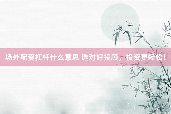 场外配资杠杆什么意思 选对好投顾，投资更轻松！