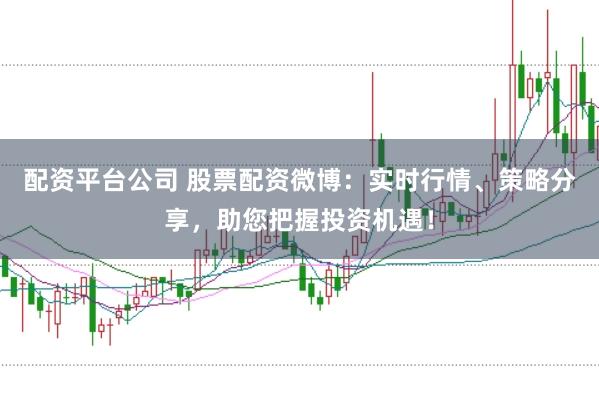 配资平台公司 股票配资微博：实时行情、策略分享，助您把握投资机遇！