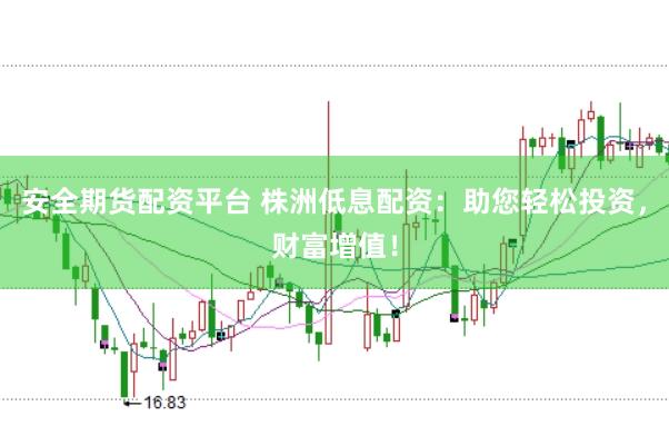 安全期货配资平台 株洲低息配资：助您轻松投资，财富增值！