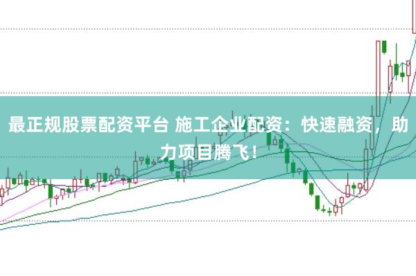 最正规股票配资平台 施工企业配资：快速融资，助力项目腾飞！