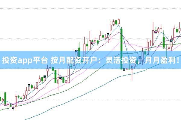 投资app平台 按月配资开户：灵活投资，月月盈利！
