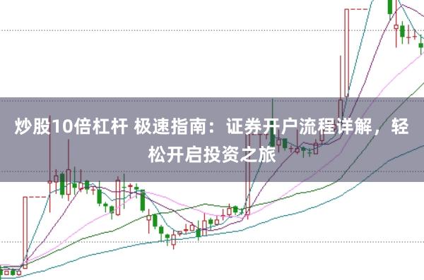 炒股10倍杠杆 极速指南：证券开户流程详解，轻松开启投资之旅