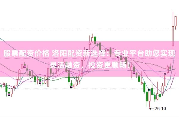 股票配资价格 洛阳配资新选择：专业平台助您实现灵活融资，投资更顺畅！