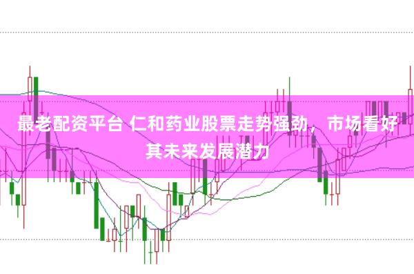 最老配资平台 仁和药业股票走势强劲，市场看好其未来发展潜力