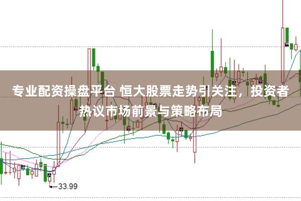 专业配资操盘平台 恒大股票走势引关注，投资者热议市场前景与策略布局