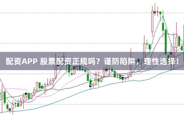 配资APP 股票配资正规吗？谨防陷阱，理性选择！