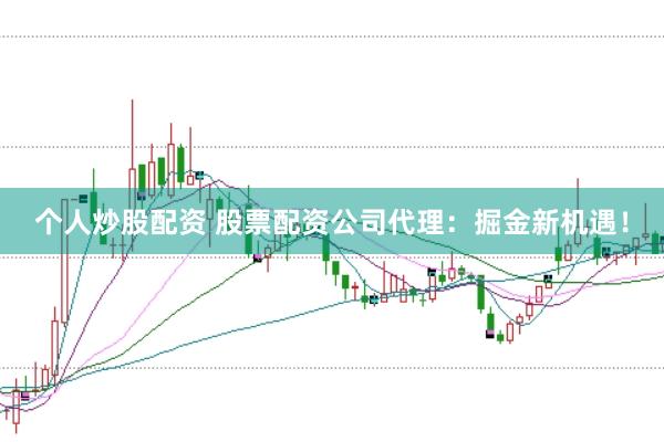 个人炒股配资 股票配资公司代理：掘金新机遇！