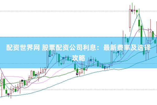 配资世界网 股票配资公司利息：最新费率及选择攻略