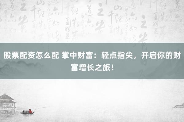股票配资怎么配 掌中财富：轻点指尖，开启你的财富增长之旅！