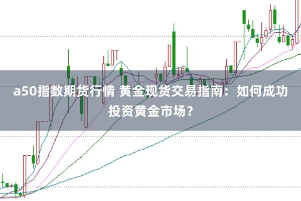 a50指数期货行情 黄金现货交易指南：如何成功投资黄金市场？