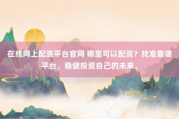 在线网上配资平台官网 哪里可以配资？找准靠谱平台，稳健投资自己的未来。