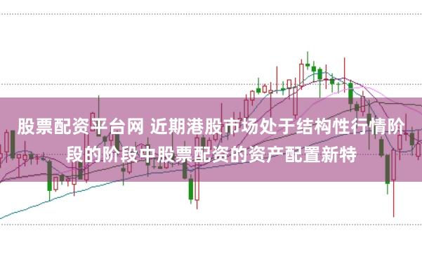 股票配资平台网 近期港股市场处于结构性行情阶段的阶段中股票配资的资产配置新特