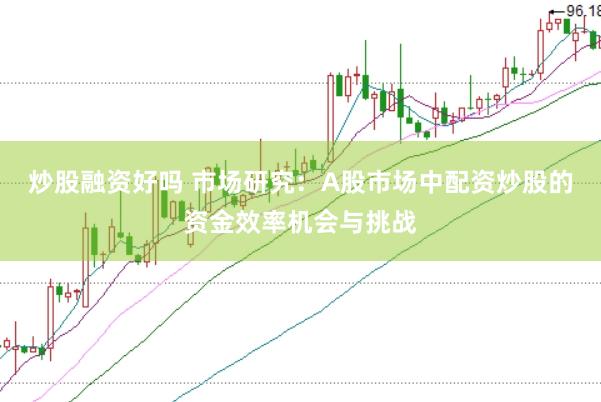 炒股融资好吗 市场研究：A股市场中配资炒股的资金效率机会与挑战