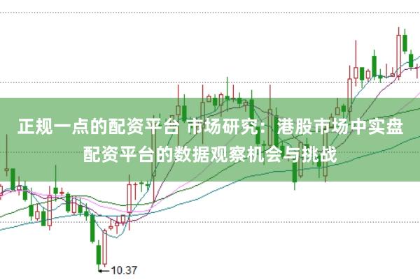 正规一点的配资平台 市场研究：港股市场中实盘配资平台的数据观察机会与挑战