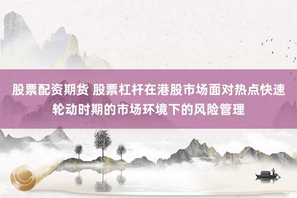 股票配资期货 股票杠杆在港股市场面对热点快速轮动时期的市场环境下的风险管理