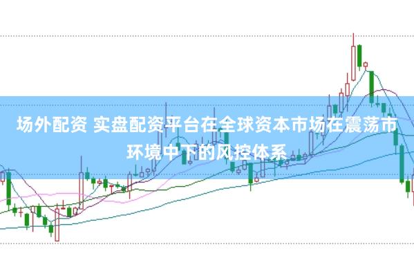 场外配资 实盘配资平台在全球资本市场在震荡市环境中下的风控体系