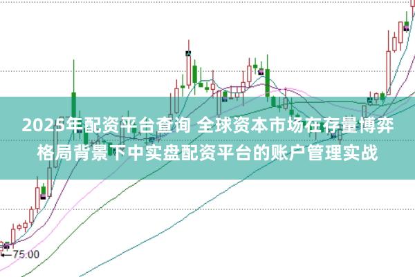 2025年配资平台查询 全球资本市场在存量博弈格局背景下中实盘配资平台的账户管理实战