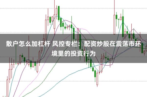 散户怎么加杠杆 风控专栏：配资炒股在震荡市环境里的投资行为